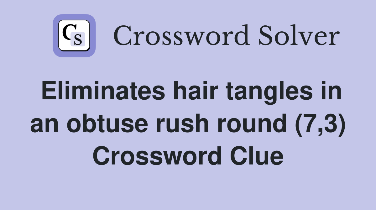 Eliminates hair tangles in an obtuse rush round (7,3) Crossword Clue