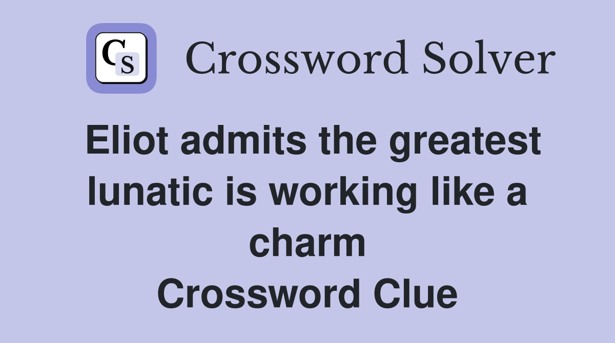 Eliot admits the greatest lunatic is working like a charm Crossword Clue
