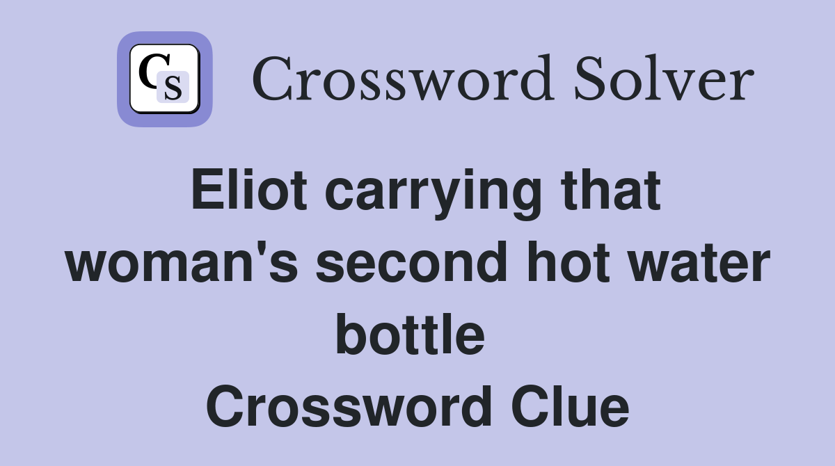 Eliot carrying that woman's second hot water bottle  Crossword Clue