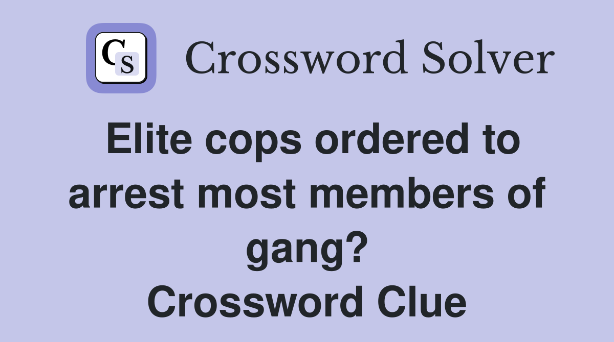 Elite cops ordered to arrest most members of gang? Crossword Clue