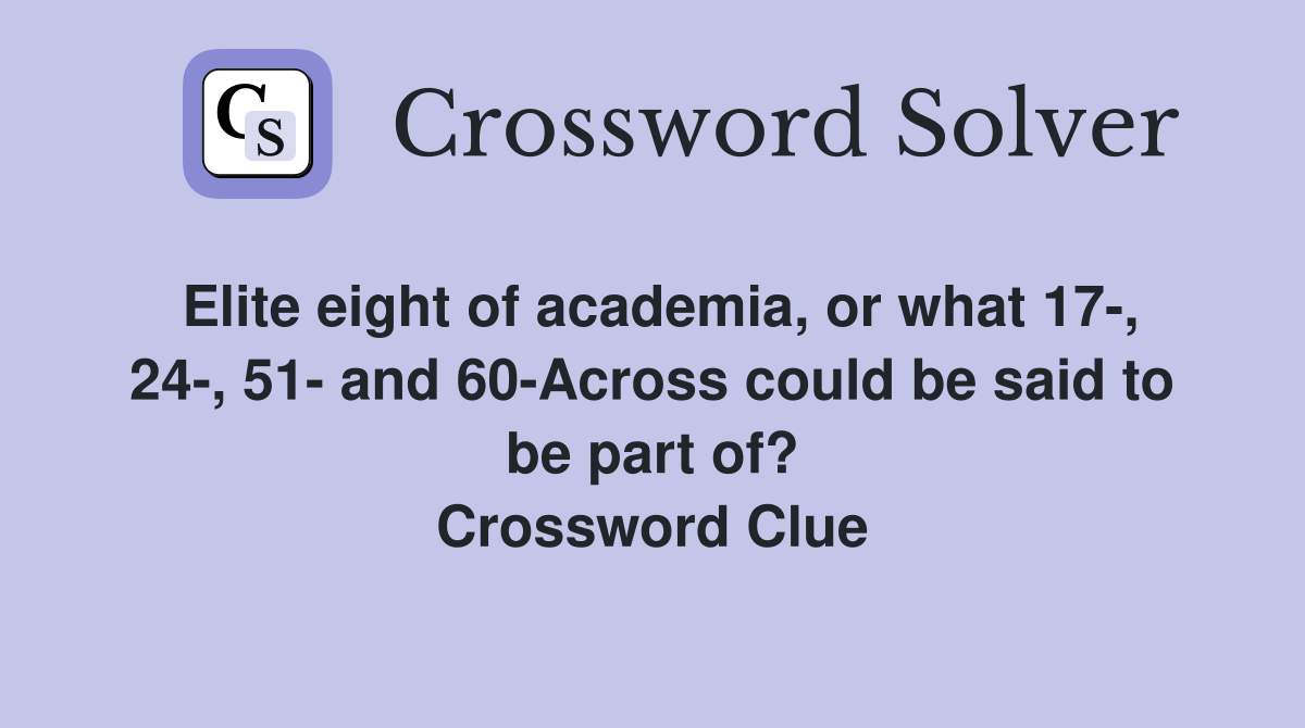 Elite eight of academia, or what 17-, 24-, 51- and 60-Across could be said to be part of? Crossword Clue