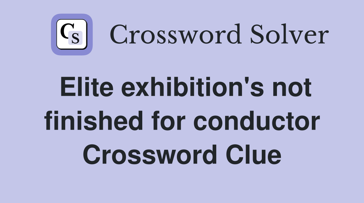 Elite exhibition's not finished for conductor Crossword Clue