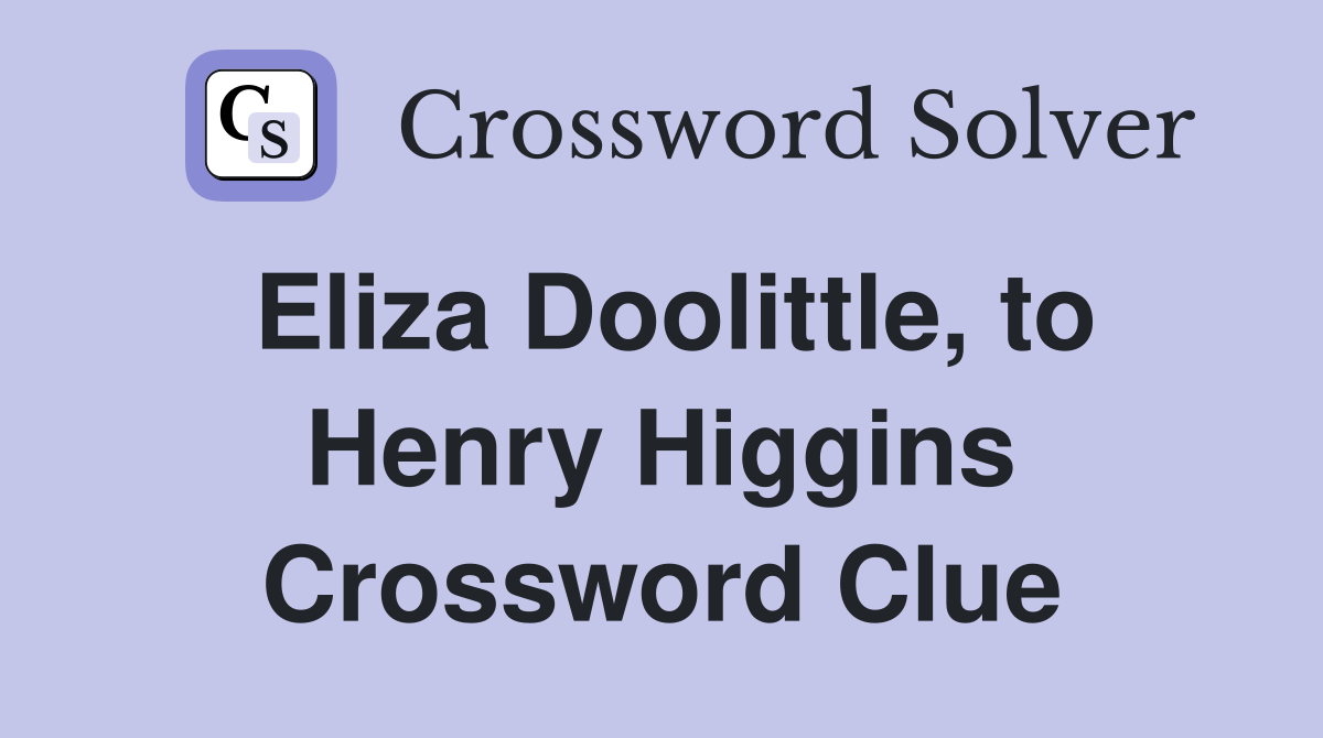 Eliza Doolittle, to Henry Higgins Crossword Clue