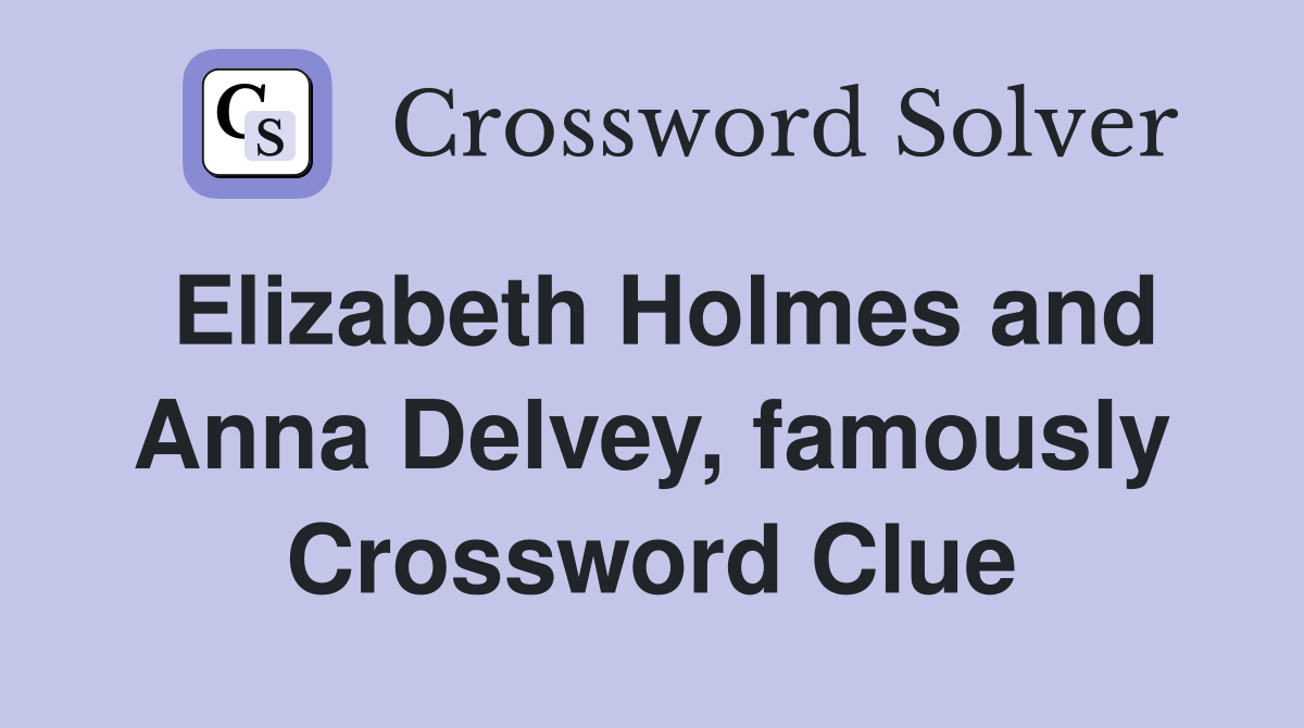 Elizabeth Holmes and Anna Delvey, famously Crossword Clue
