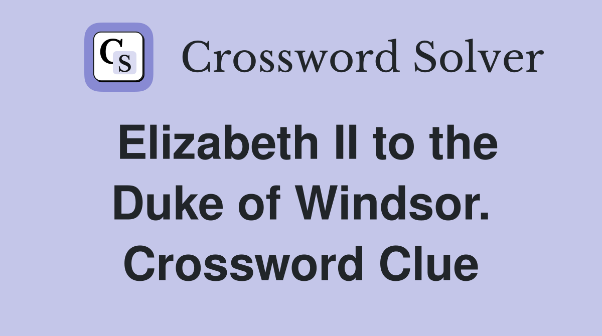 Elizabeth II to the Duke of Windsor. Crossword Clue