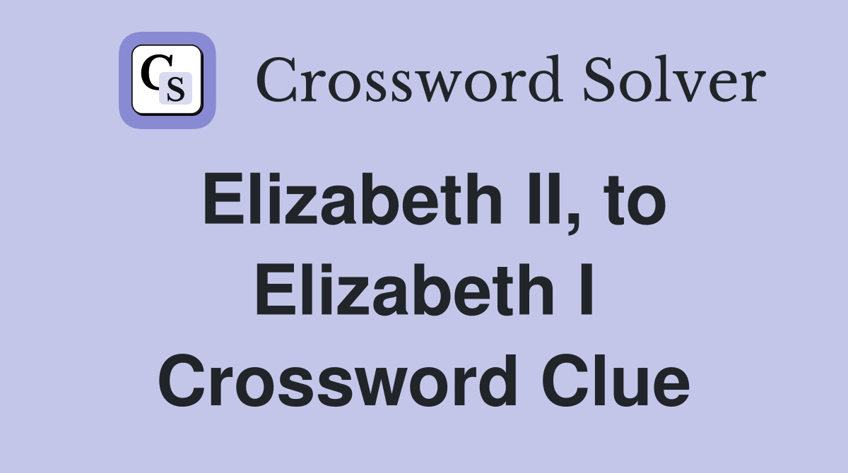 Elizabeth II, to Elizabeth I Crossword Clue
