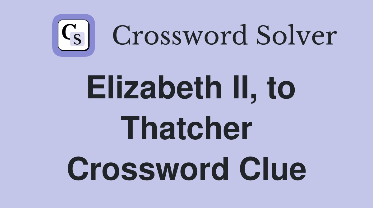 Elizabeth II, to Thatcher Crossword Clue