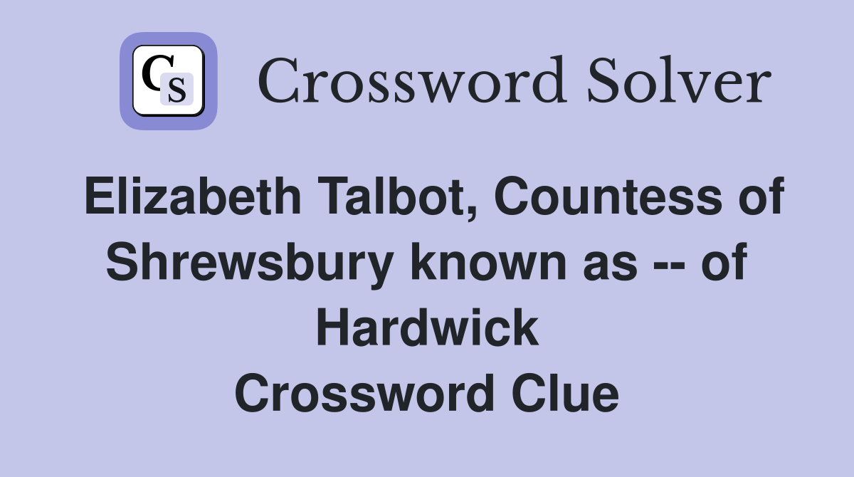 Elizabeth Talbot, Countess of Shrewsbury known as -- of Hardwick Crossword Clue