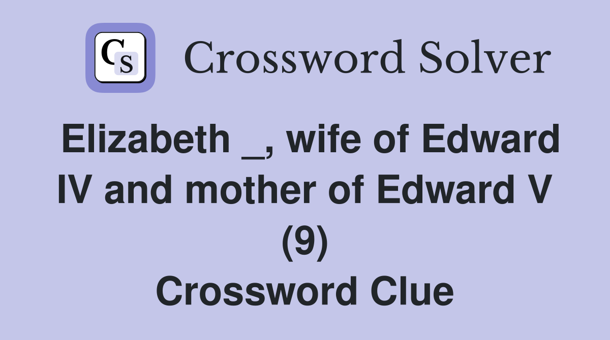 Elizabeth _, wife of Edward IV and mother of Edward V (9) Crossword Clue