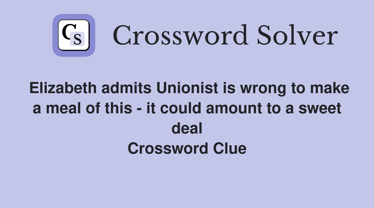 Elizabeth admits Unionist is wrong to make a meal of this - it could amount to a sweet deal Crossword Clue