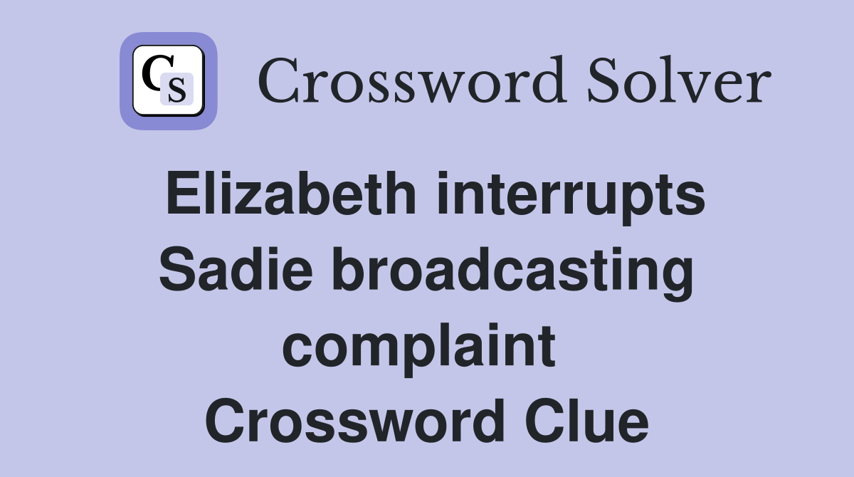 Elizabeth interrupts Sadie broadcasting complaint  Crossword Clue