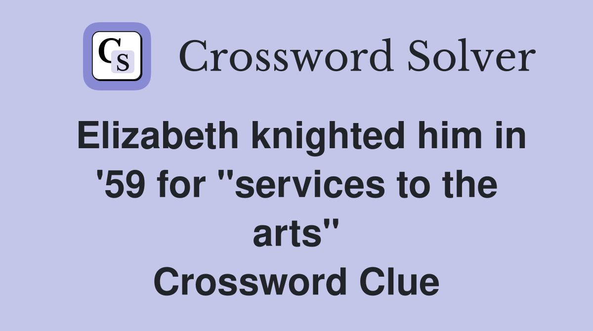 Elizabeth knighted him in '59 for ''services to the arts'' Crossword Clue