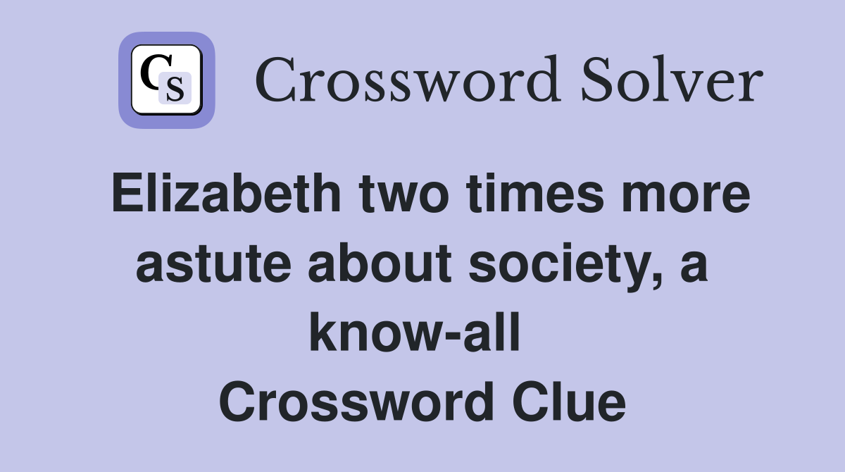 Elizabeth two times more astute about society, a know-all  Crossword Clue