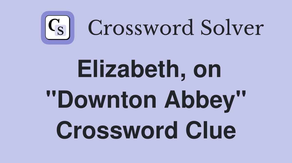 Elizabeth, on ''Downton Abbey'' Crossword Clue