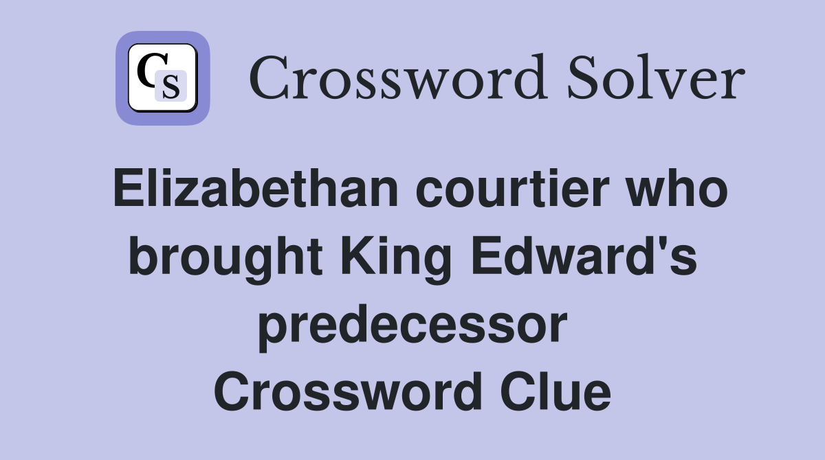 Elizabethan courtier who brought King Edward's predecessor Crossword Clue