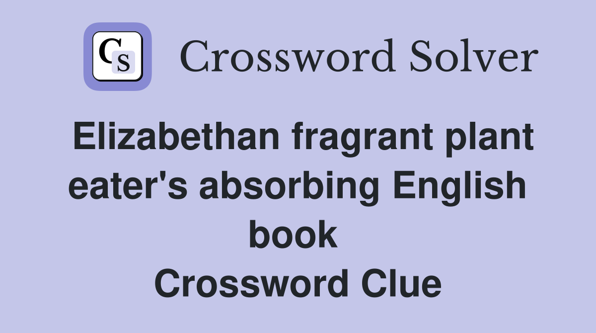 Elizabethan fragrant plant eater's absorbing English book  Crossword Clue