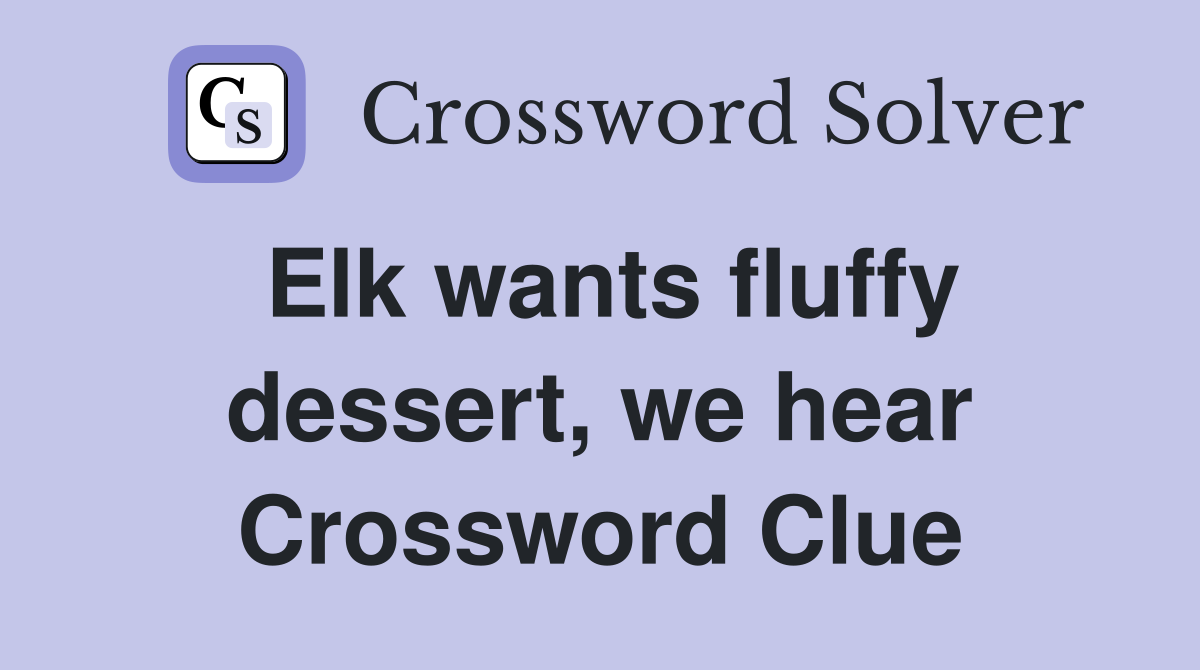 Elk wants fluffy dessert, we hear Crossword Clue