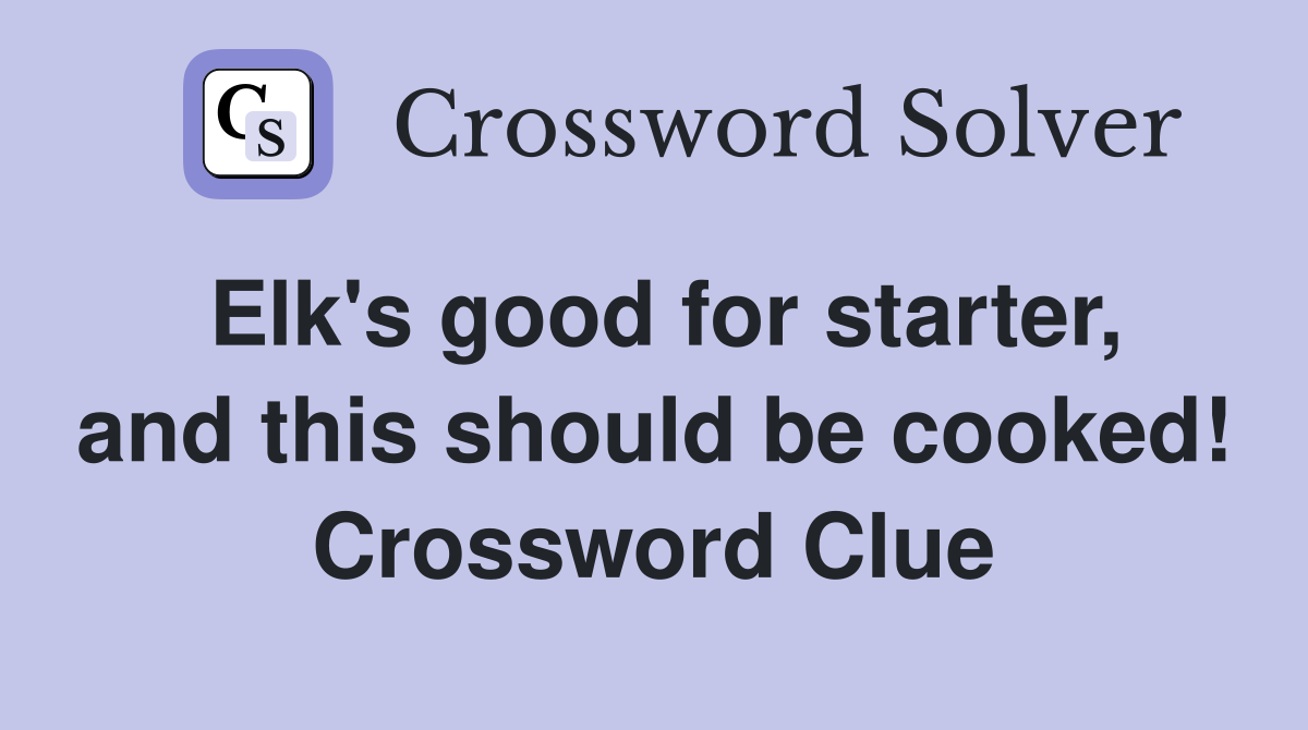 Elk's good for starter, and this should be cooked! Crossword Clue