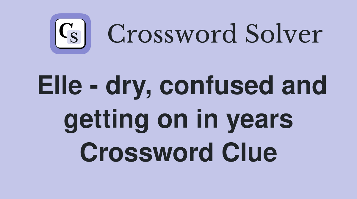 Elle - dry, confused and getting on in years Crossword Clue
