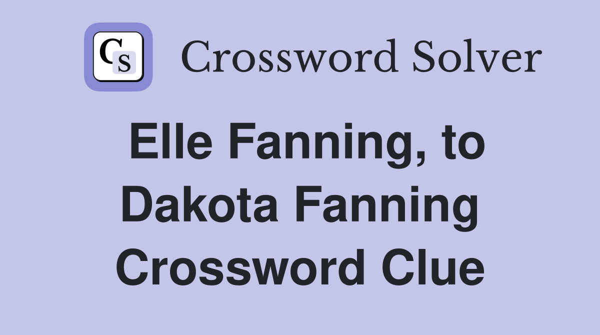 Elle Fanning, to Dakota Fanning Crossword Clue