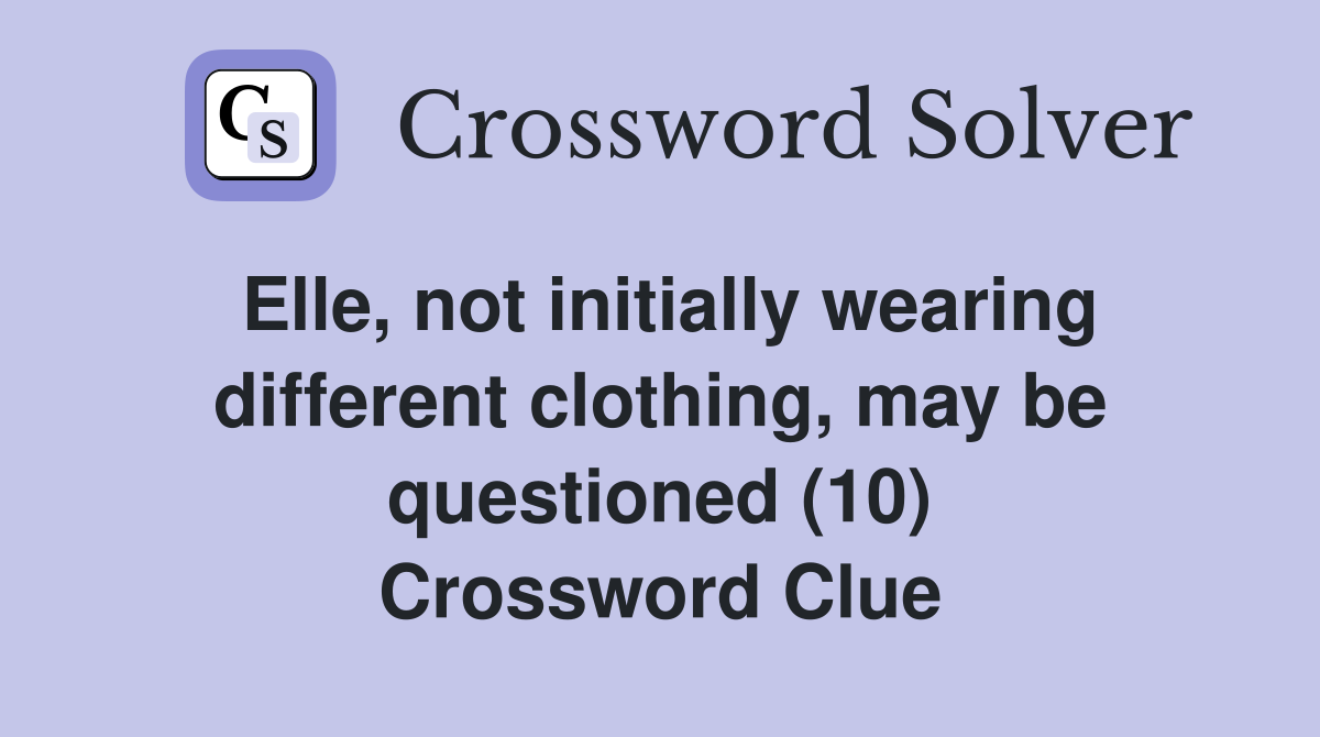 Elle, not initially wearing different clothing, may be questioned (10) Crossword Clue