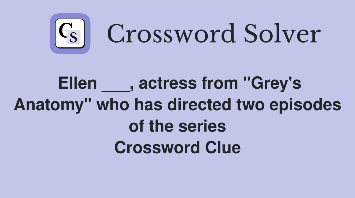 Ellen ___, actress from "Grey's Anatomy" who has directed two episodes of the series Crossword Clue