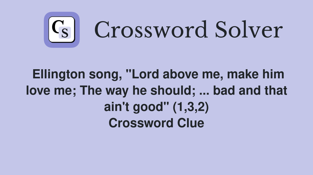 Ellington song, "Lord above me, make him love me; The way he should; ... bad and that ain't good" (1,3,2) Crossword Clue