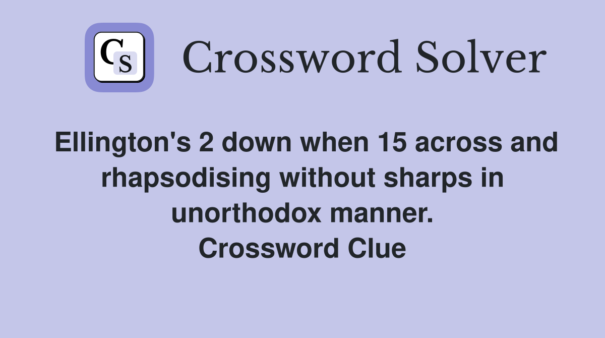 Ellington's 2 down when 15 across and rhapsodising without sharps in unorthodox manner. Crossword Clue