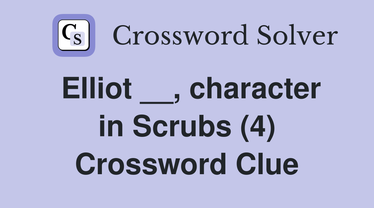Elliot __, character in Scrubs (4) Crossword Clue