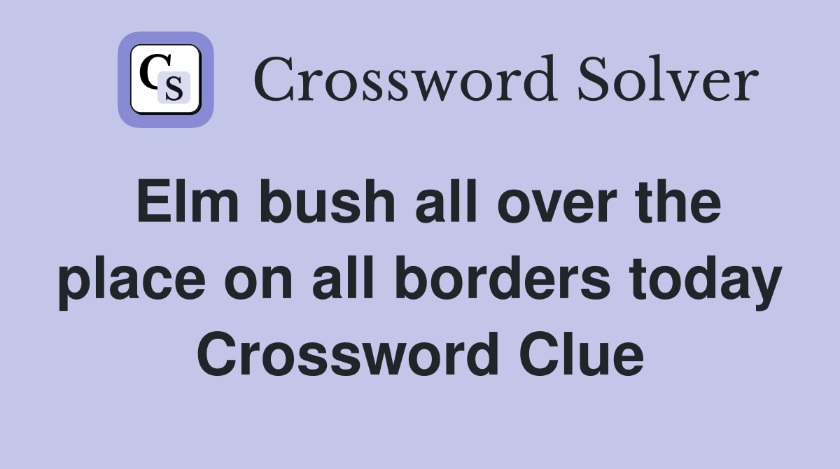 Elm bush all over the place on all borders today Crossword Clue