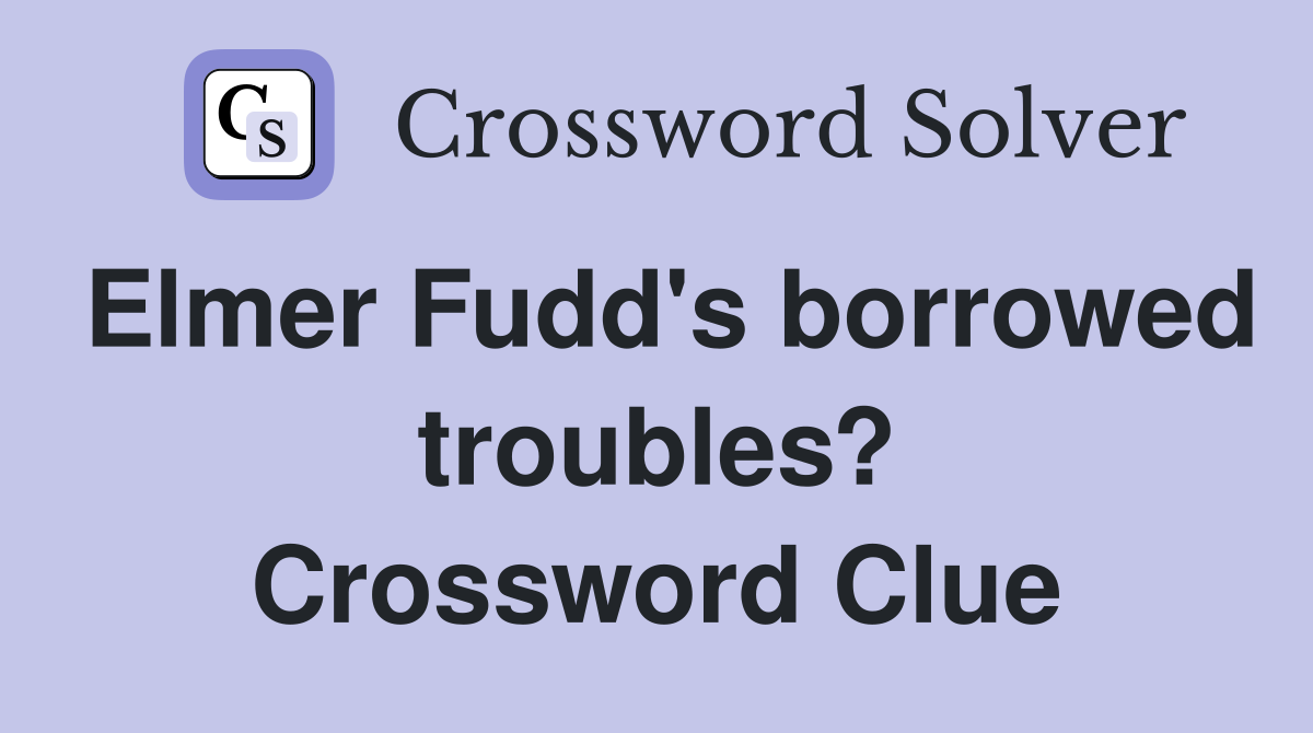 Elmer Fudd's borrowed troubles? Crossword Clue