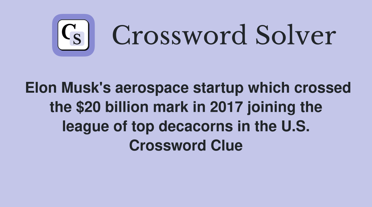Elon Musk's aerospace startup which crossed the $20 billion mark in 2017 joining the league of top decacorns in the U.S. Crossword Clue