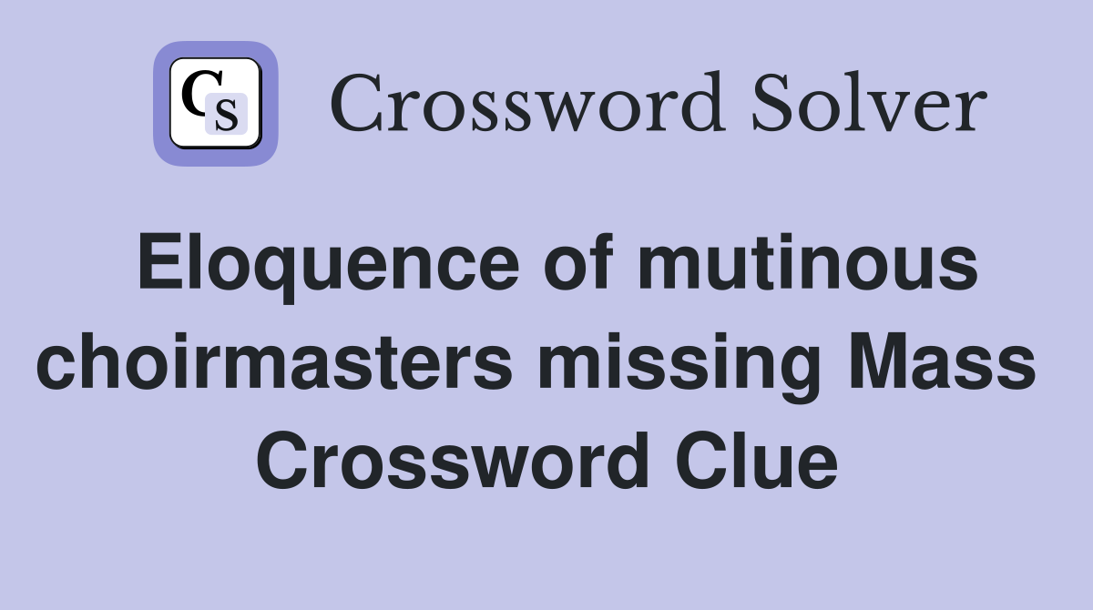 Eloquence of mutinous choirmasters missing Mass  Crossword Clue