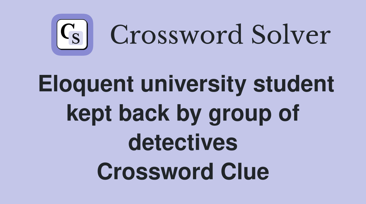 Eloquent university student kept back by group of detectives Crossword Clue