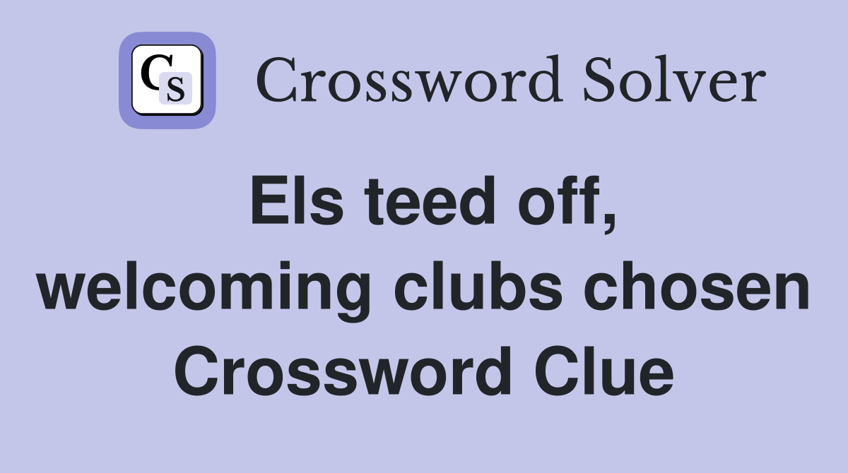 Els teed off, welcoming clubs chosen Crossword Clue