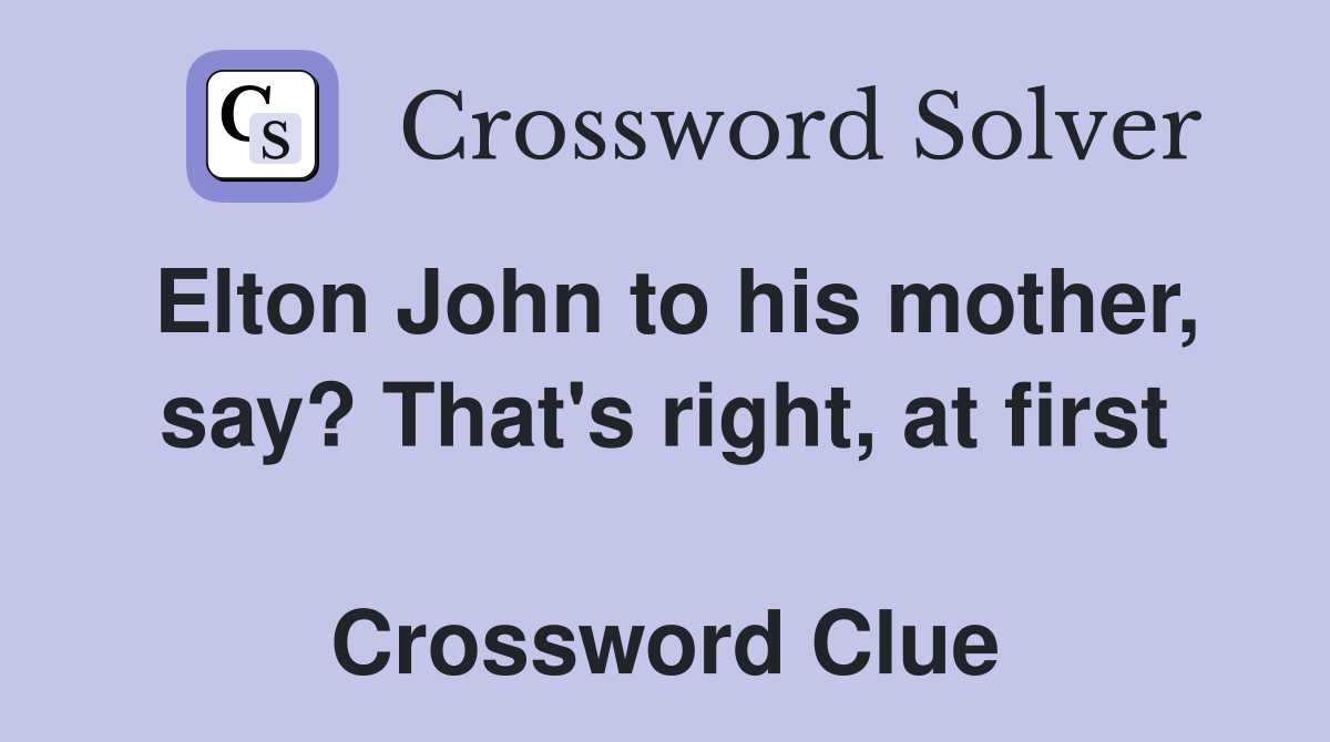 Elton John to his mother, say? That's right, at first  Crossword Clue