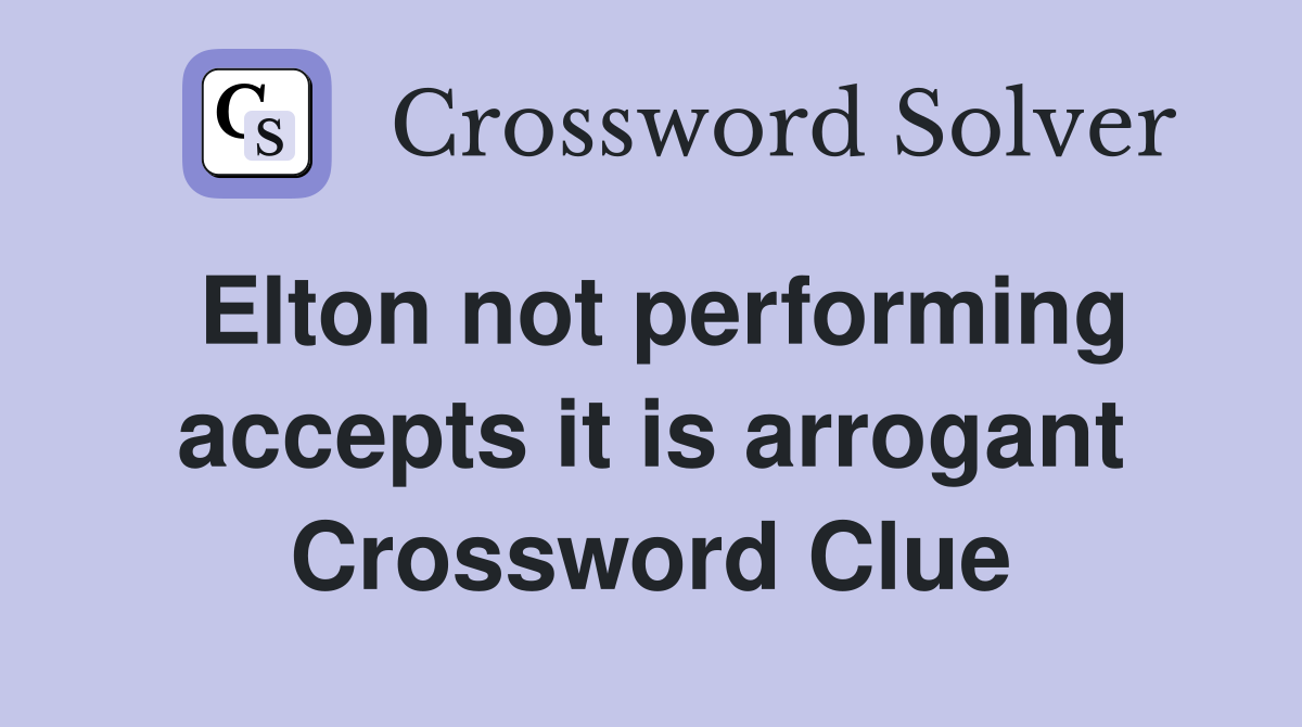 Elton not performing accepts it is arrogant Crossword Clue