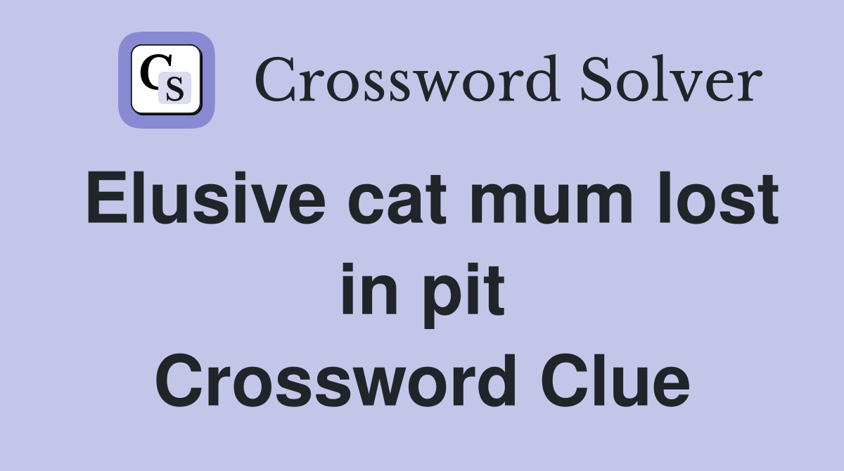 Elusive cat mum lost in pit Crossword Clue