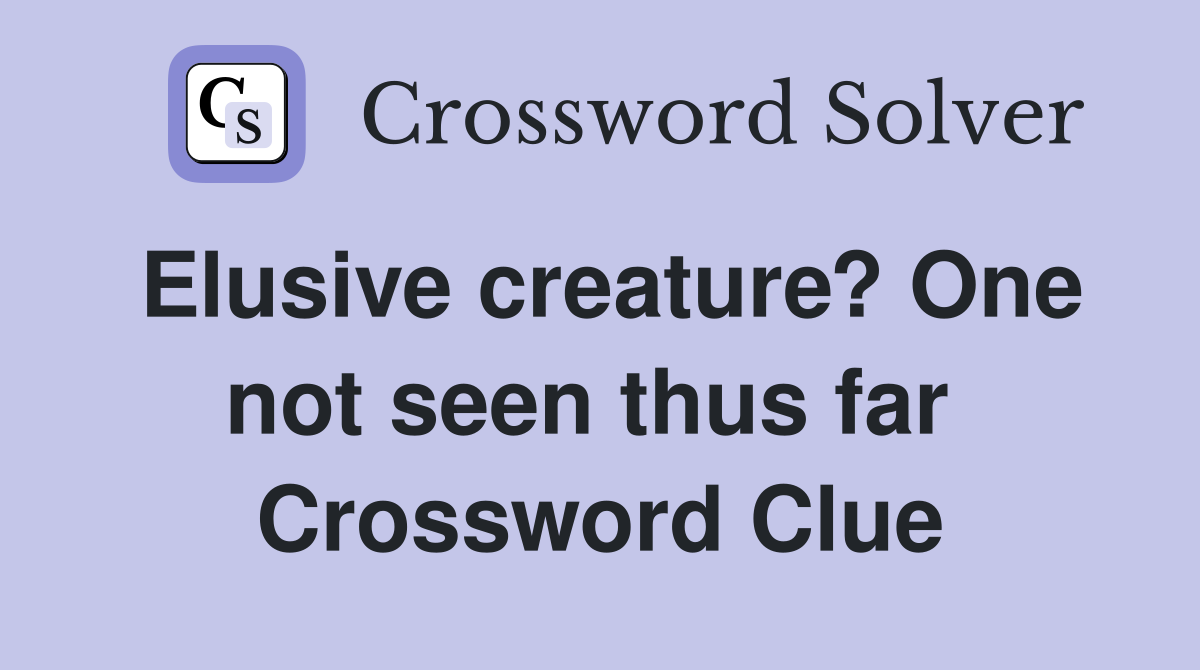 Elusive creature? One not seen thus far  Crossword Clue
