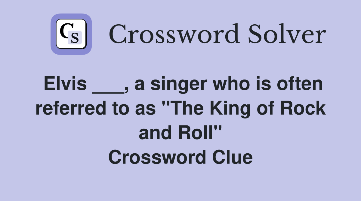 Elvis ___, a singer who is often referred to as "The King of Rock and Roll" Crossword Clue