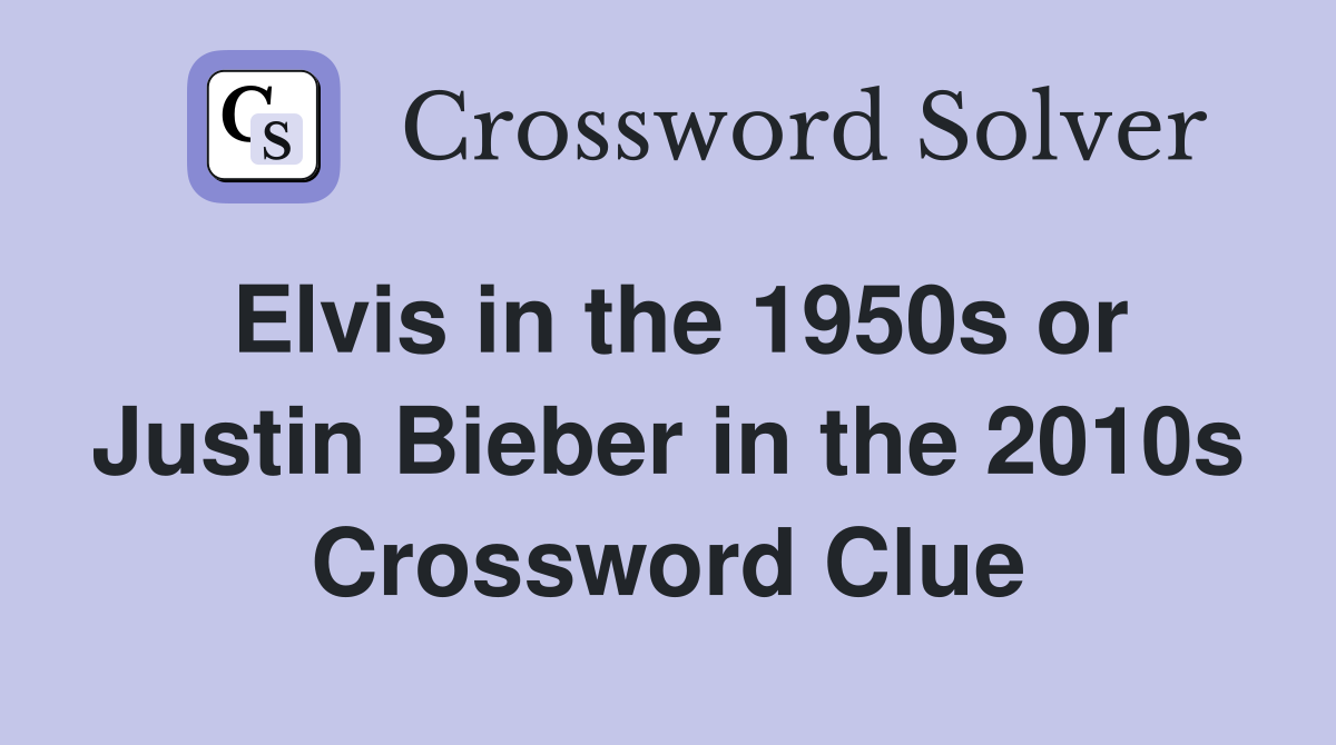 Elvis in the 1950s or Justin Bieber in the 2010s Crossword Clue