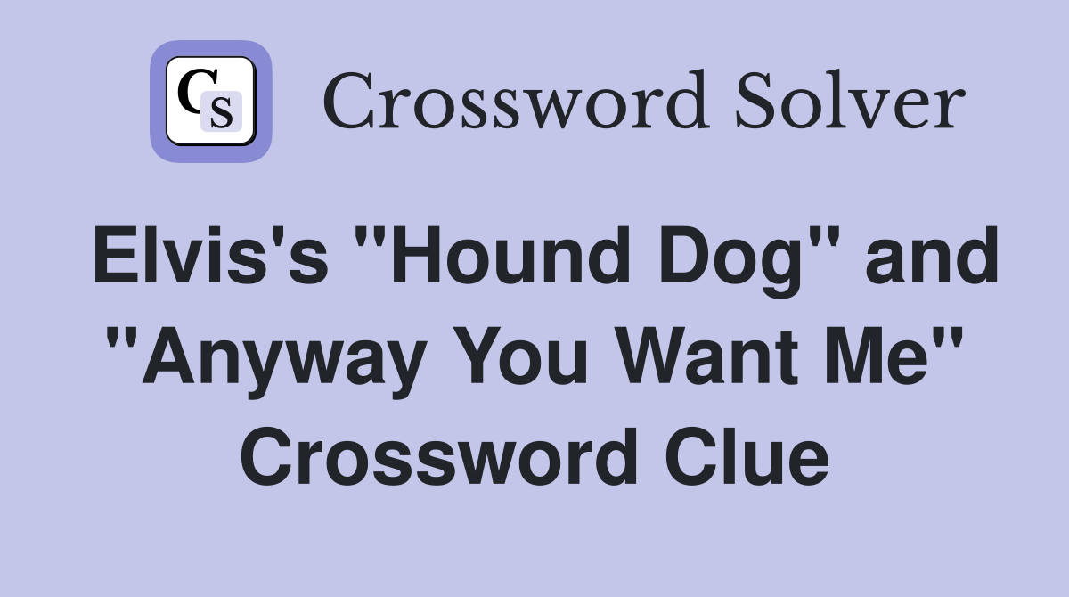 Elvis's "Hound Dog" and "Anyway You Want Me" Crossword Clue