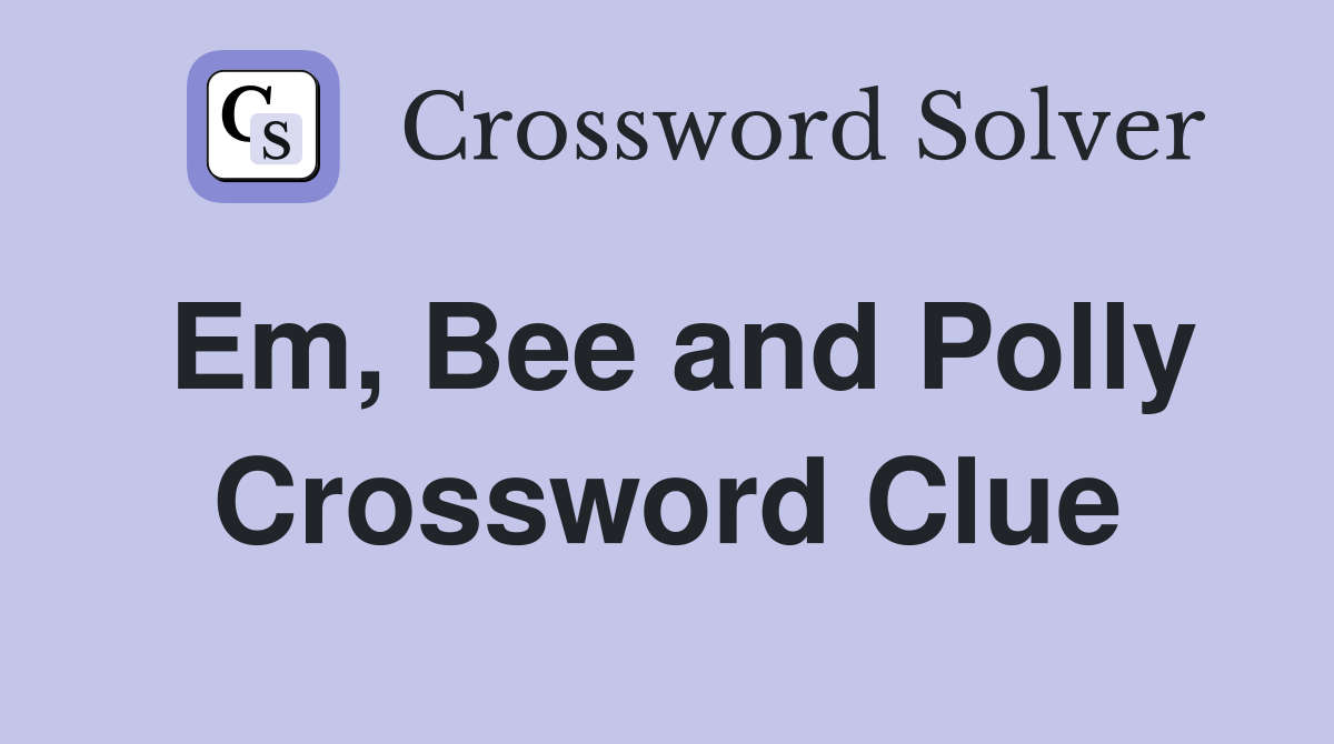 Em, Bee and Polly Crossword Clue