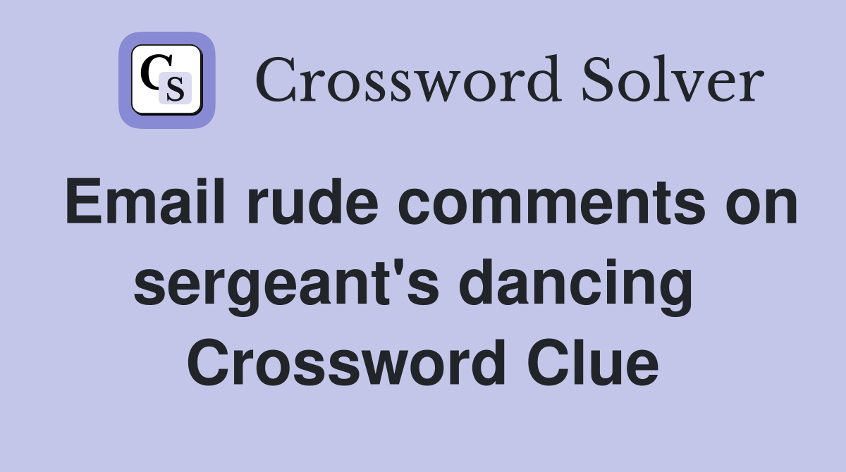 Email rude comments on sergeant's dancing  Crossword Clue