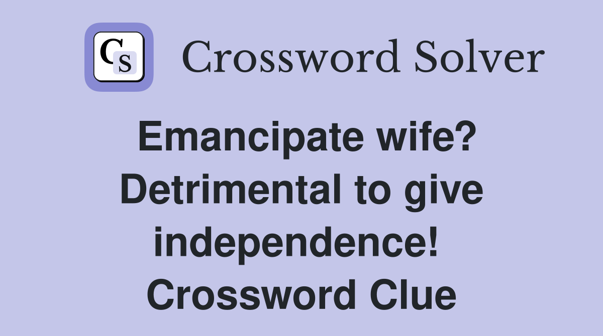 Emancipate wife? Detrimental to give independence!  Crossword Clue