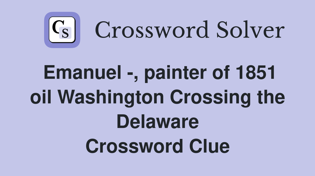 Emanuel -, painter of 1851 oil Washington Crossing the Delaware Crossword Clue