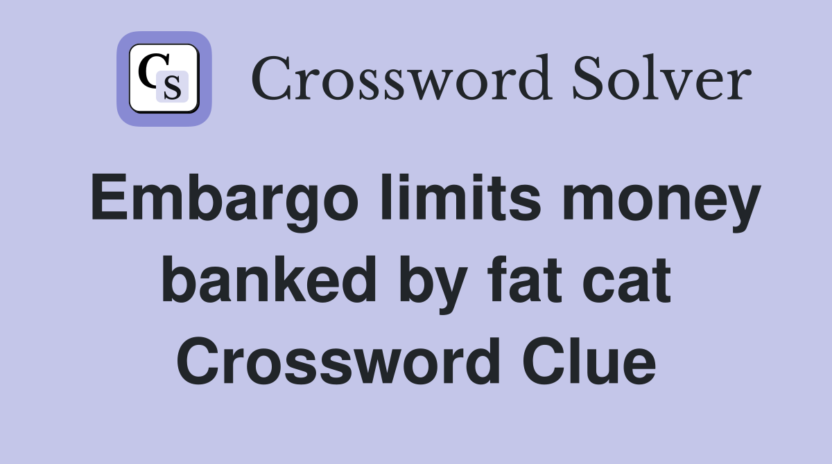 Embargo limits money banked by fat cat Crossword Clue