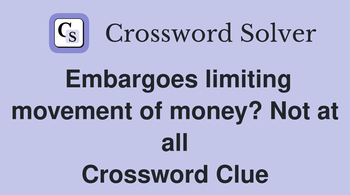 Embargoes limiting movement of money? Not at all Crossword Clue