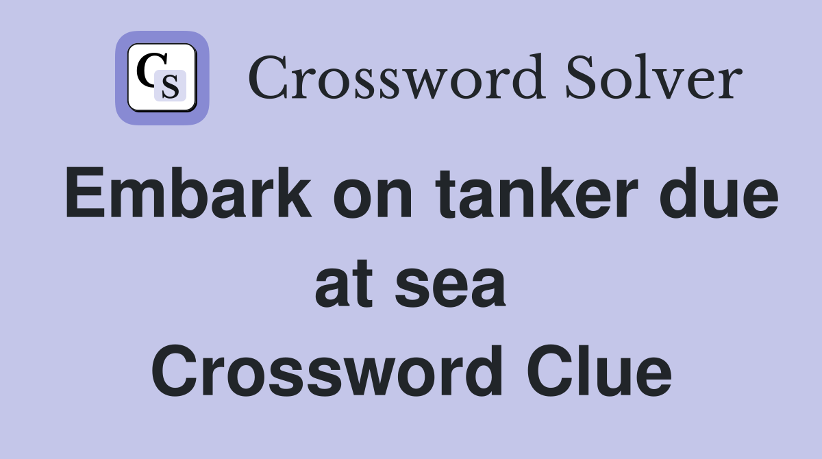 Embark on tanker due at sea Crossword Clue