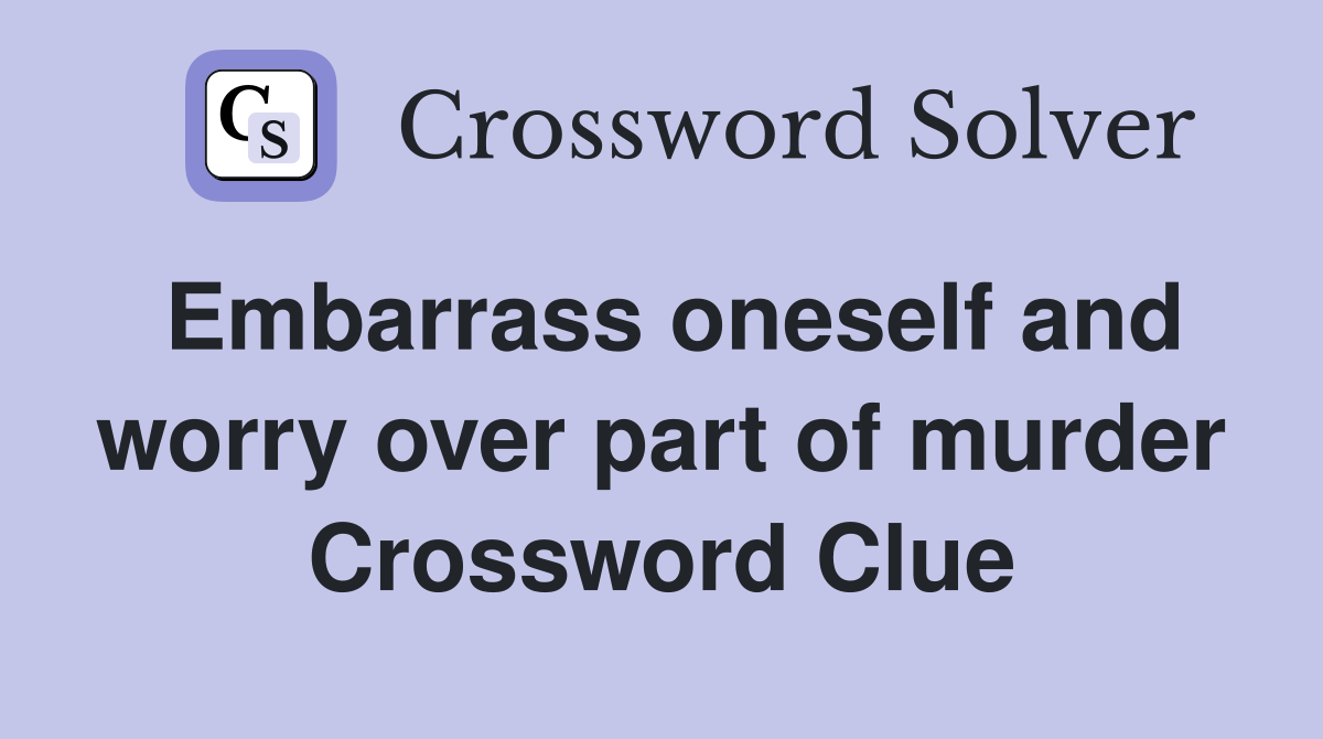 Embarrass oneself and worry over part of murder Crossword Clue